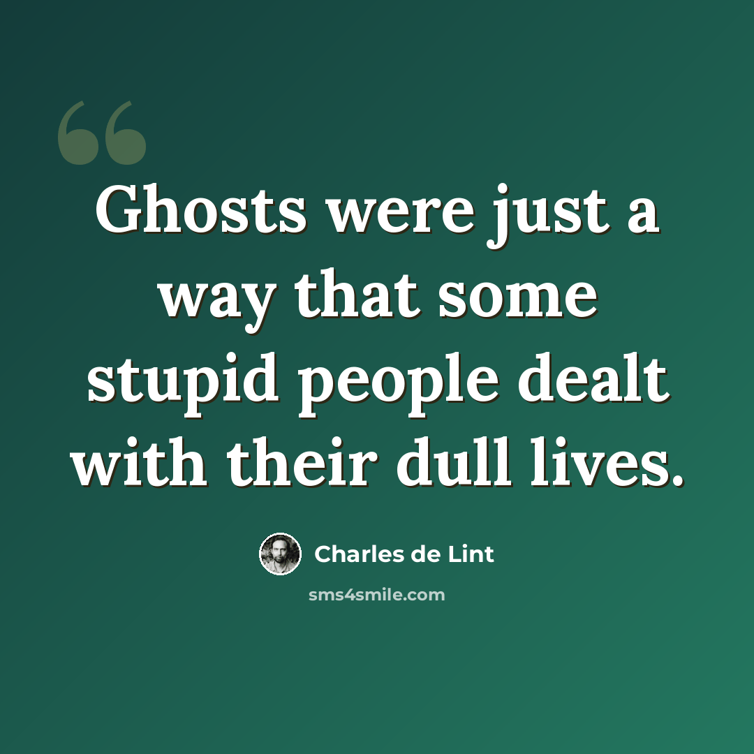 “Ghosts were just a way that some stupid people dealt with their dull lives.” quote by Charles de Lint