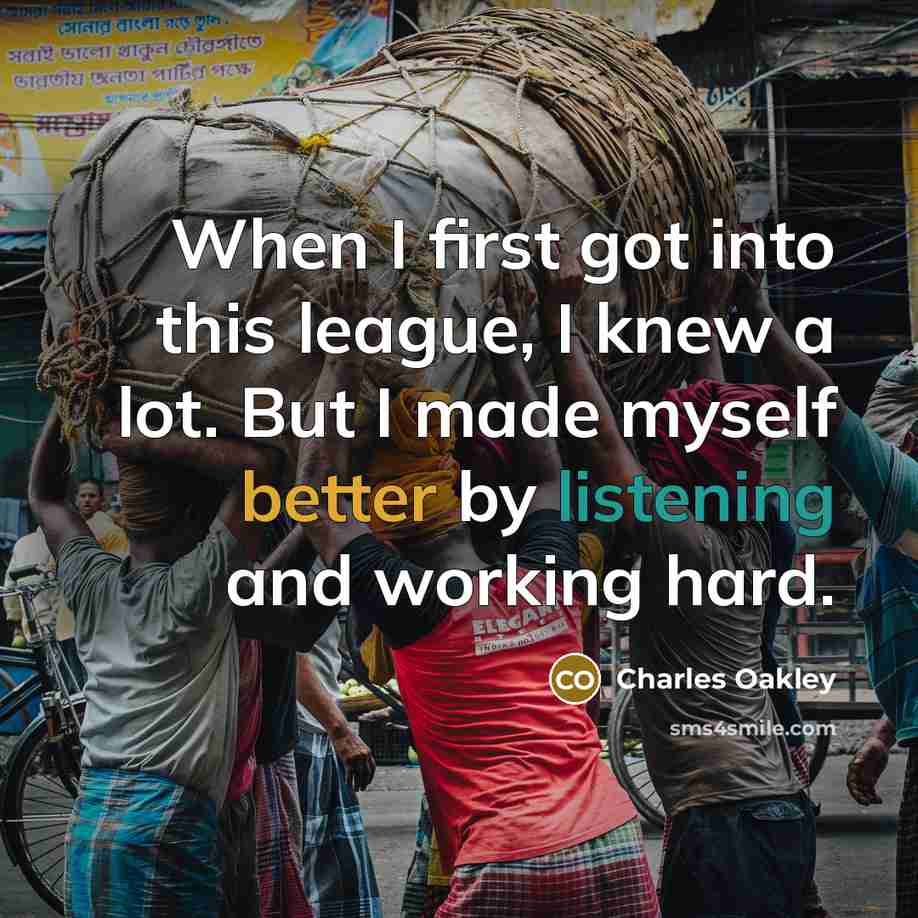 “When I first got into this league, I knew a lot. But I made myself better by listening and working hard.” quote by Charles Oakley