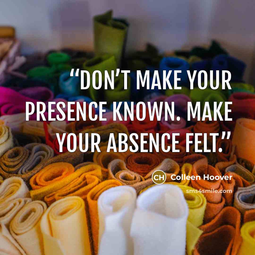 “Don’t make your presence known. Make your absence felt.” quote by Colleen Hoover