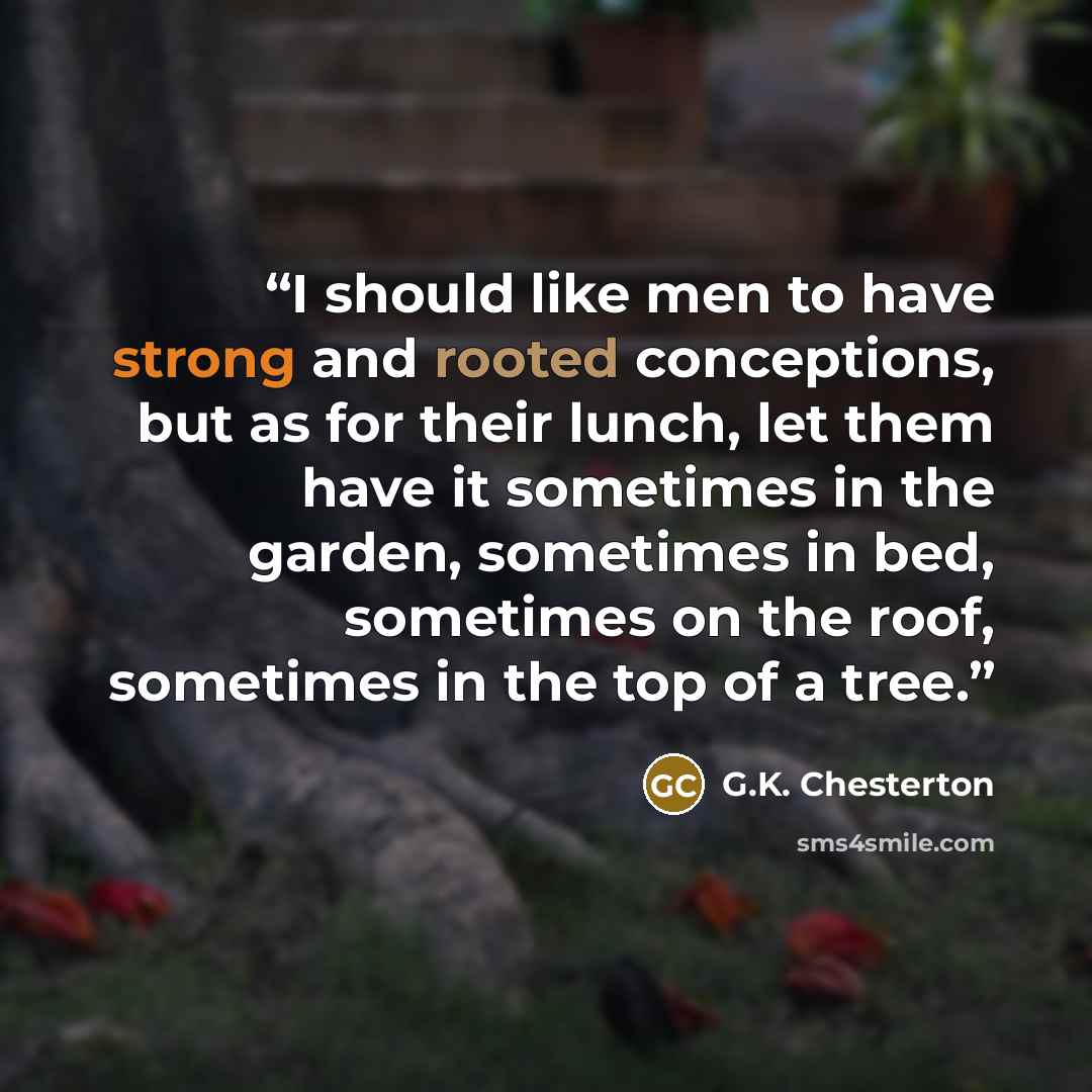 “I should like men to have strong and rooted conceptions, but as for their lunch, let them have it sometimes in the garden, sometimes in bed, sometimes on the roof, sometimes in the top of a tree.” quote by G.K. Chesterton