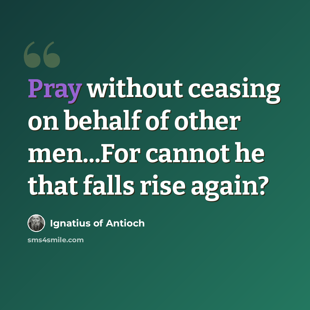 “Pray without ceasing on behalf of other men...For cannot he that falls rise again?” quote by Ignatius of Antioch