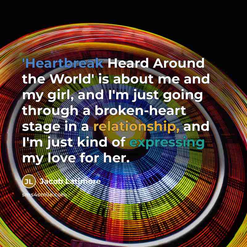 “'Heartbreak Heard Around the World' is about me and my girl, and I'm just going through a broken-heart stage in a relationship, and I'm just kind of expressing my love for her.” quote by Jacob Latimore