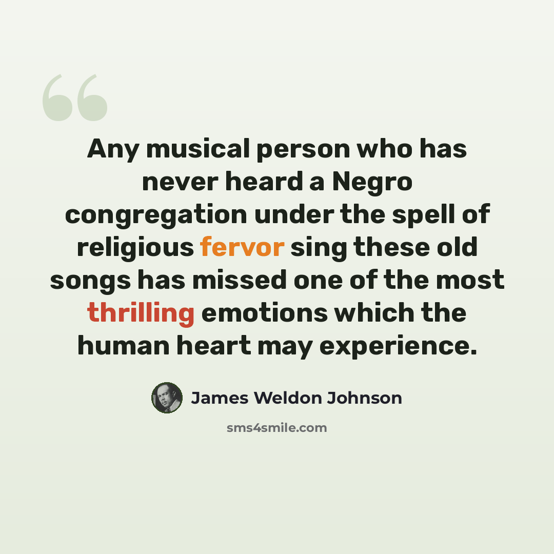 “Any musical person who has never heard a Negro congregation under the spell of religious fervor sing these old songs has missed one of the most thrilling emotions which the human heart may experience.” quote by James Weldon Johnson