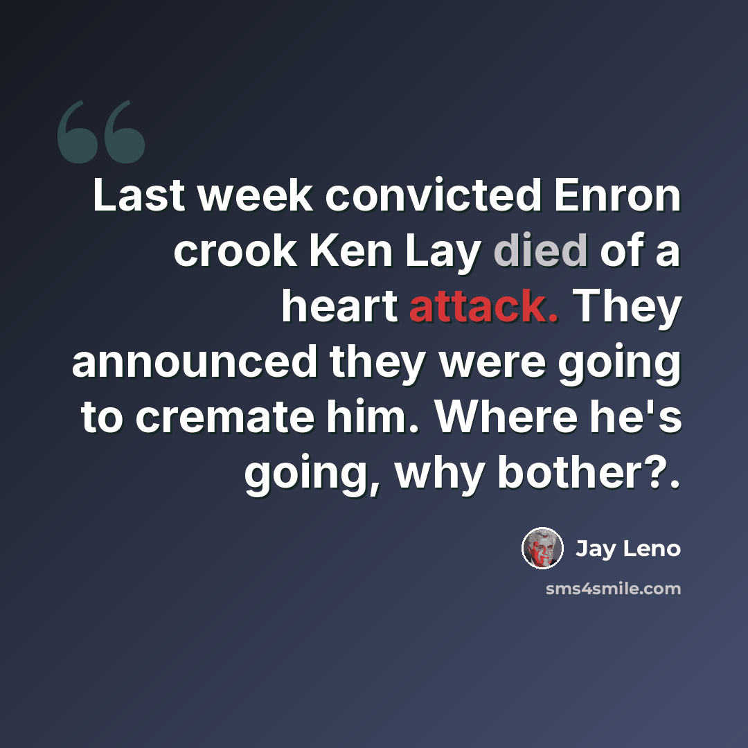 “Last week convicted Enron crook Ken Lay died of a heart attack. They announced they were going to cremate him. Where he's going, why bother?.” quote by Jay Leno
