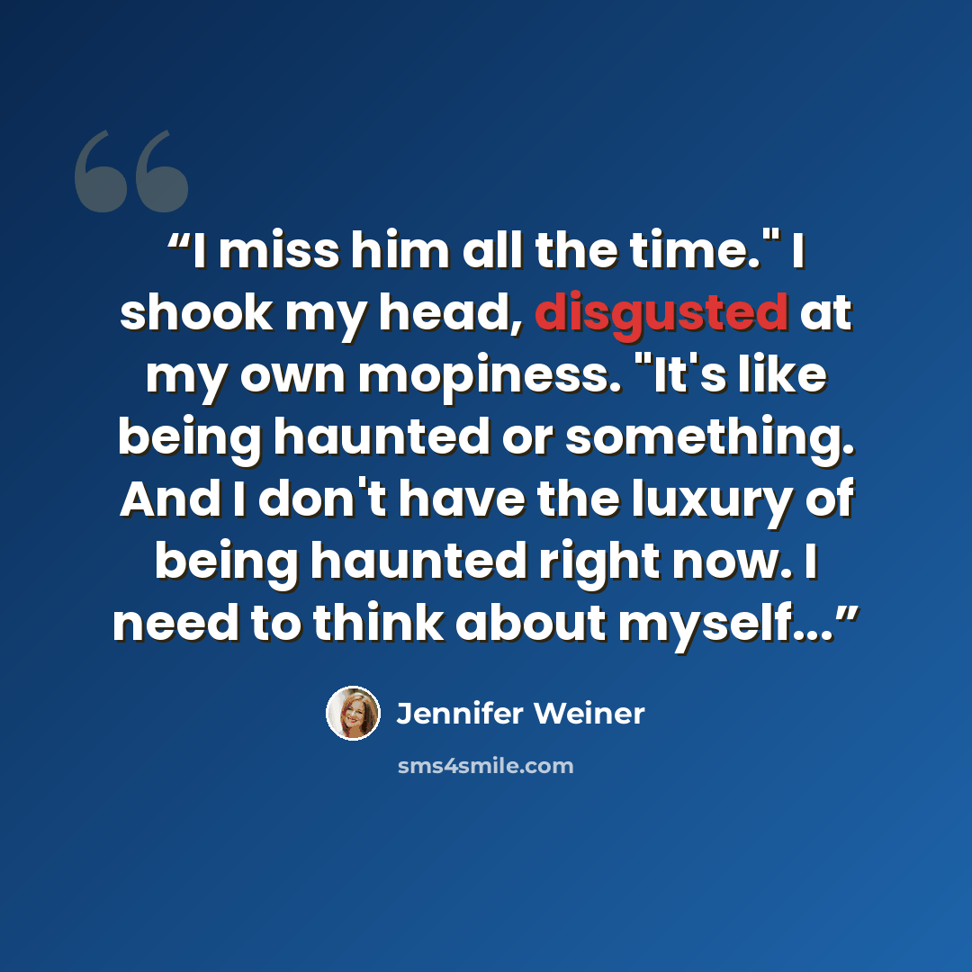 “I miss him all the time." I shook my head, disgusted at my own mopiness. "It's like being haunted or something. And I don't have the luxury of being haunted right now. I need to think about myself...” quote by Jennifer Weiner