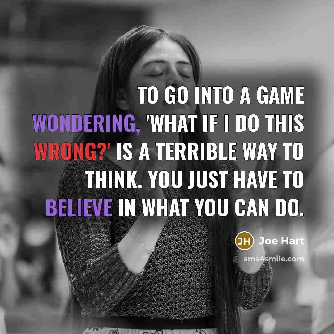 “To go into a game wondering, 'What if I do this wrong?' is a terrible way to think. You just have to believe in what you can do.” quote by Joe Hart