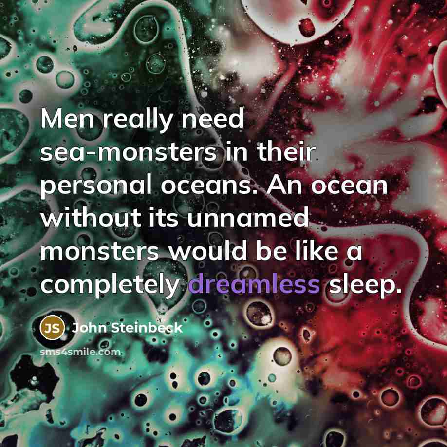 “Men really need sea-monsters in their personal oceans. An ocean without its unnamed monsters would be like a completely dreamless sleep.” quote by John Steinbeck