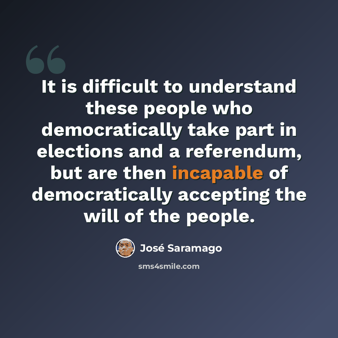 “It is difficult to understand these people who democratically take part in elections and a referendum, but are then incapable of democratically accepting the will of the people.” quote by Jose Saramago