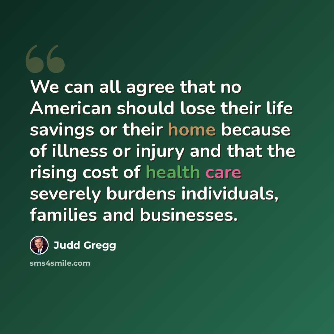“We can all agree that no American should lose their life savings or their home because of illness or injury and that the rising cost of health care severely burdens individuals, families and businesses.” quote by Judd Gregg