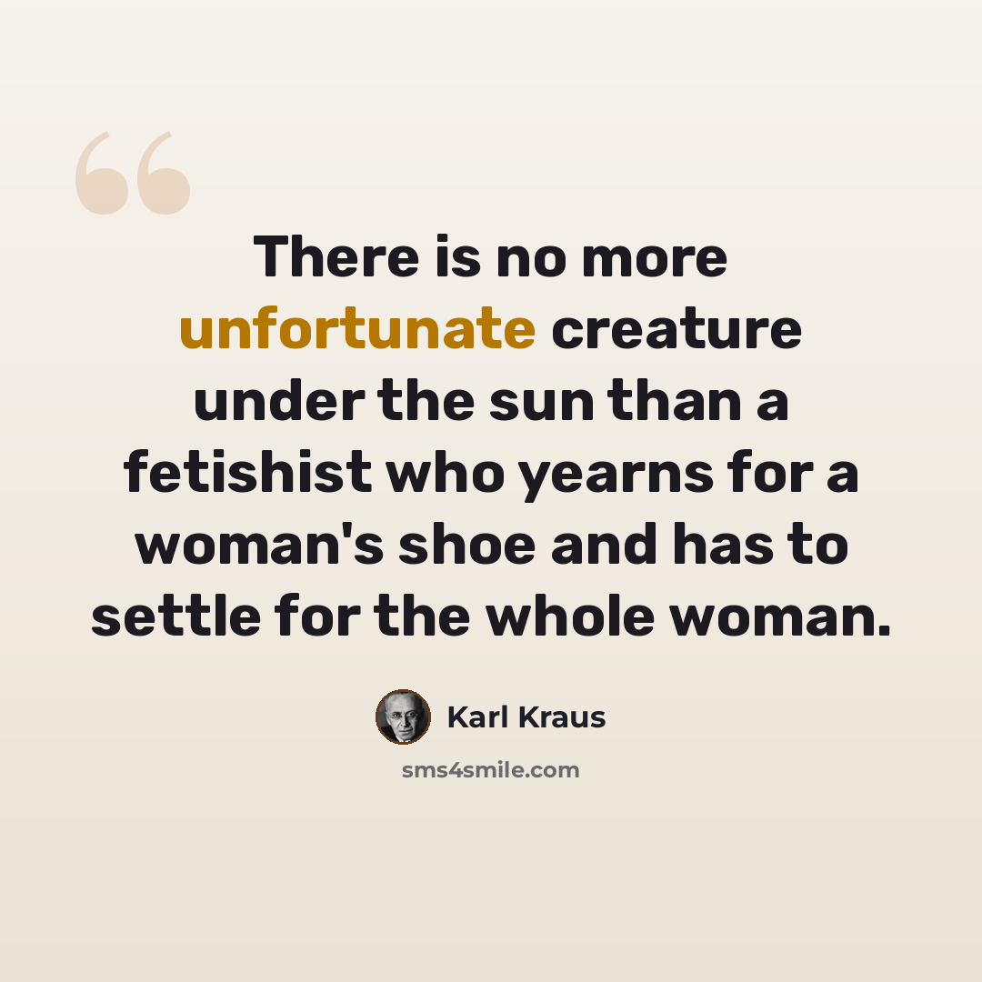 “There is no more unfortunate creature under the sun than a fetishist who yearns for a woman's shoe and has to settle for the whole woman.” quote by Karl Kraus
