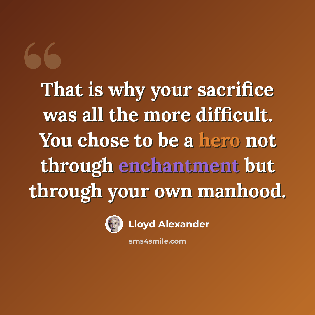 “That is why your sacrifice was all the more difficult. You chose to be a hero not through enchantment but through your own manhood.” quote by Lloyd Alexander