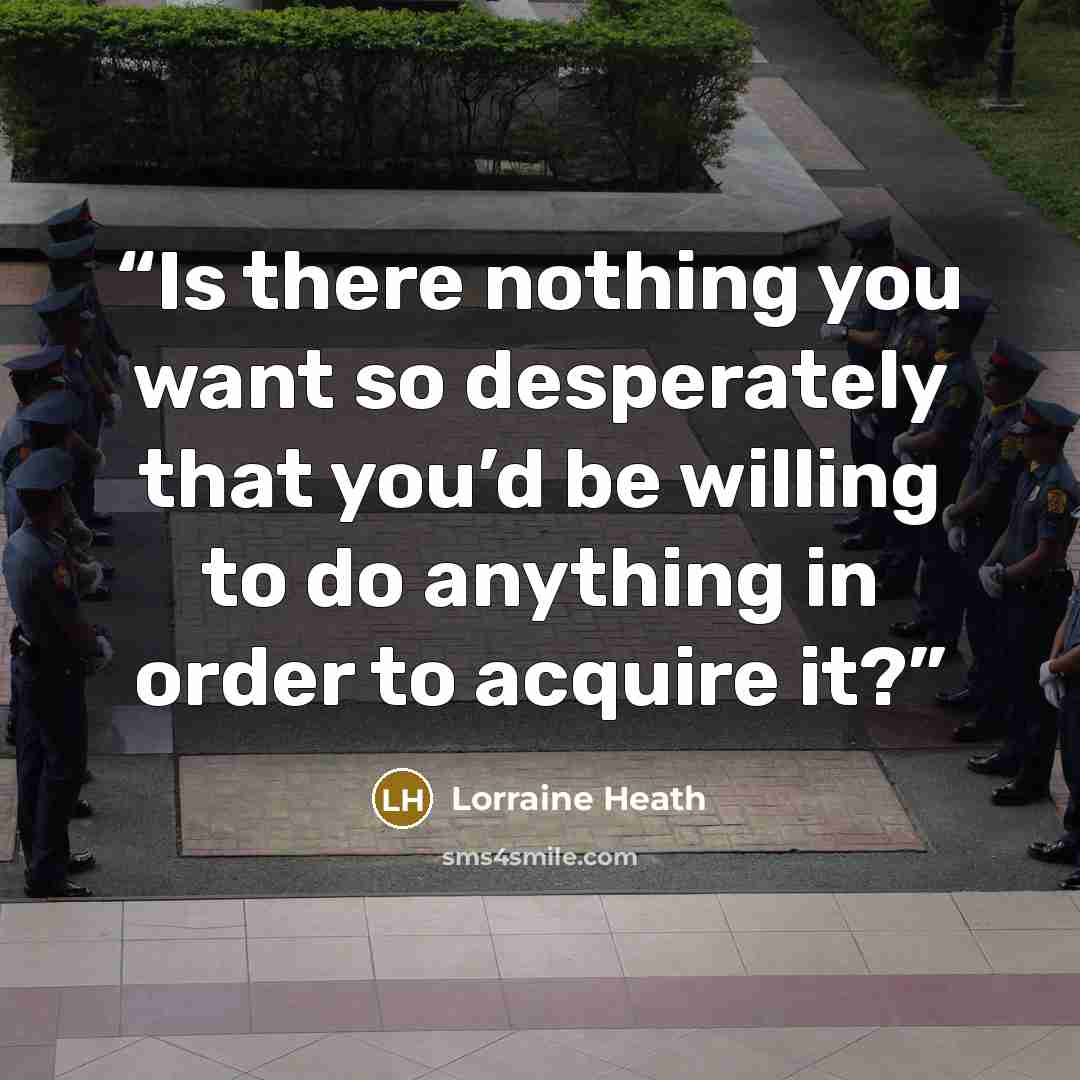 “Is there nothing you want so desperately that you’d be willing to do anything in order to acquire it?” quote by Lorraine Heath