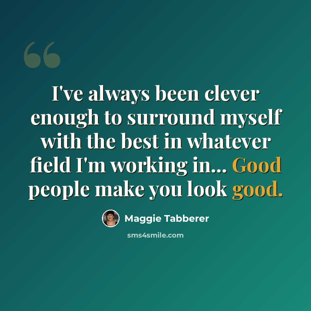 “I've always been clever enough to surround myself with the best in whatever field I'm working in... Good people make you look good.” quote by Maggie Tabberer