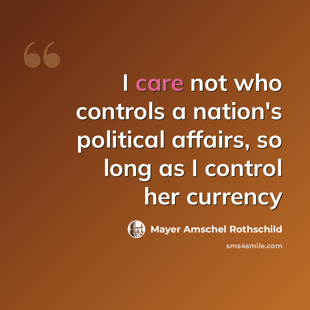 “I care not who controls a nation's political affairs, so long as I control her currency” quote by Mayer Amschel Rothschild