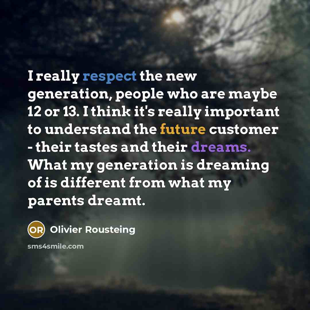 “I really respect the new generation, people who are maybe 12 or 13. I think it's really important to understand the future customer - their tastes and their dreams. What my generation is dreaming of is different from what my parents dreamt.” quote by Olivier Rousteing