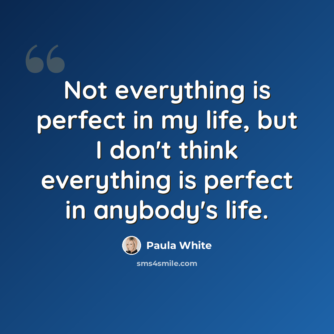 “Not everything is perfect in my life, but I don't think everything is perfect in anybody's life.” quote by Paula White
