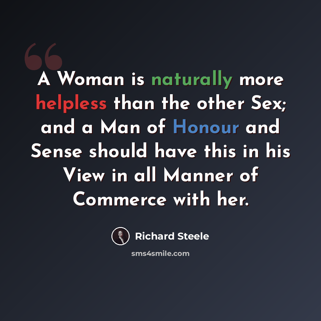 “A Woman is naturally more helpless than the other Sex; and a Man of Honour and Sense should have this in his View in all Manner of Commerce with her.” quote by Richard Steele
