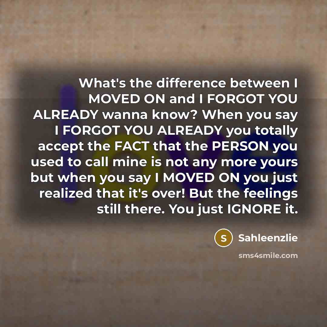 “What's the difference between I MOVED ON and I FORGOT YOU ALREADY wanna know? When you say I FORGOT YOU ALREADY you totally accept the FACT that the PERSON you used to call mine is not any more yours but when you say I MOVED ON you just realized that it's over! But the feelings still there. You…” quote by Sahleenzlie
