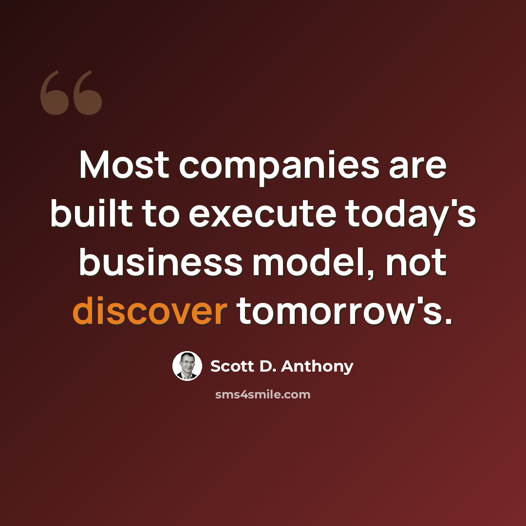 “Most companies are built to execute today's business model, not discover tomorrow's.” quote by Scott D. Anthony