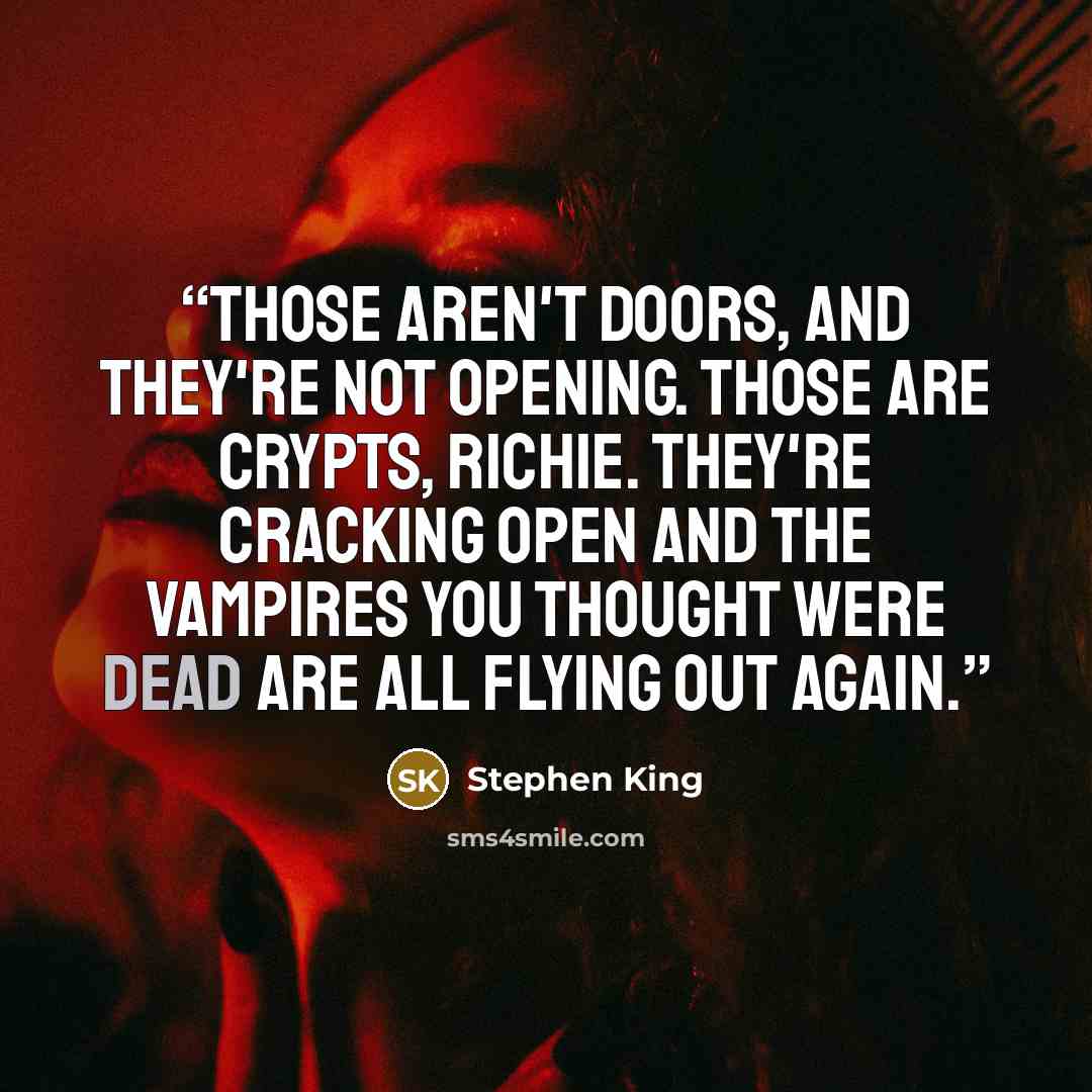 “Those aren't doors, and they're not opening. Those are crypts, Richie. They're cracking open and the vampires you thought were dead are all flying out again.” quote by Stephen King