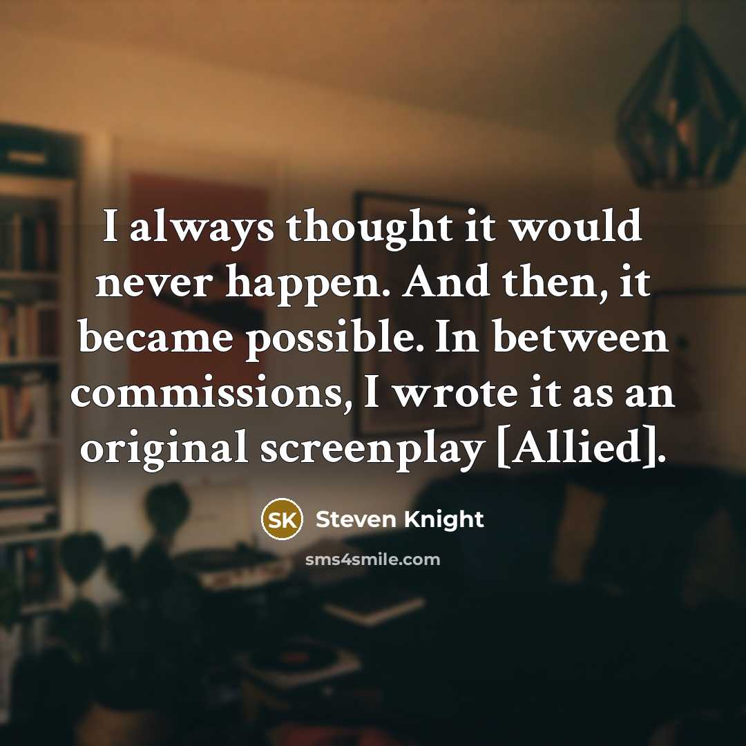 “I always thought it would never happen. And then, it became possible. In between commissions, I wrote it as an original screenplay [Allied].” quote by Steven Knight