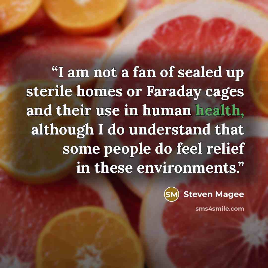 “I am not a fan of sealed up sterile homes or Faraday cages and their use in human health, although I do understand that some people do feel relief in these environments.” quote by Steven Magee