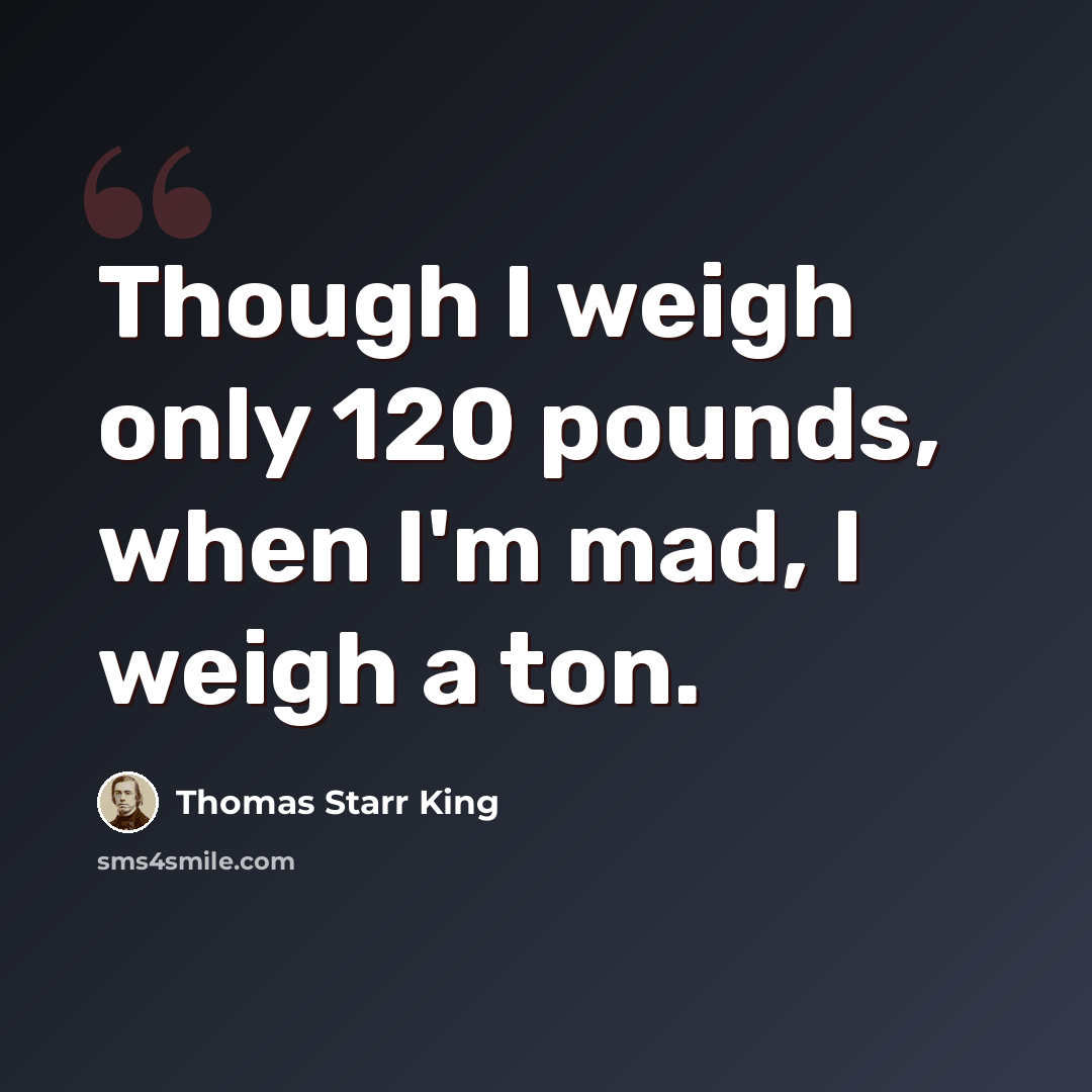 “Though I weigh only 120 pounds, when I'm mad, I weigh a ton.” quote by Thomas Starr King
