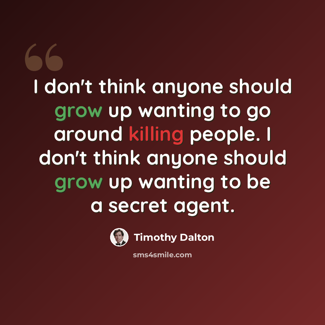 “I don't think anyone should grow up wanting to go around killing people. I don't think anyone should grow up wanting to be a secret agent.” quote by Timothy Dalton