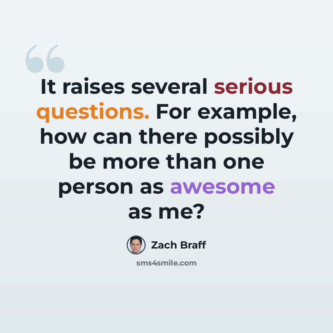 “It raises several serious questions. For example, how can there possibly be more than one person as awesome as me?” quote by Zach Braff