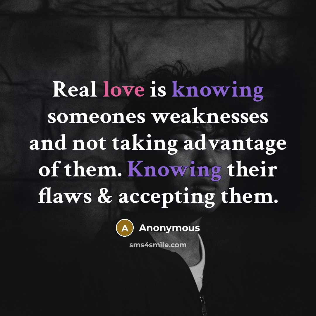 “Real love is knowing someones weaknesses and not taking advantage of them. Knowing their flaws & accepting them.” quote by Anonymous