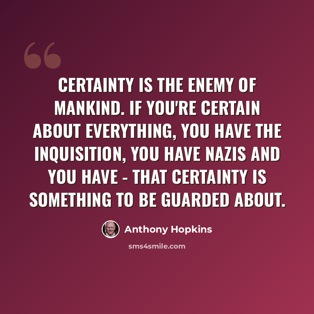 “Certainty is the enemy of mankind. If you're certain about everything, you have the Inquisition, you have Nazis and you have - that certainty is something to be guarded about.” quote by Anthony Hopkins