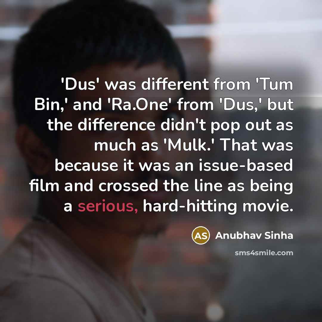 “'Dus' was different from 'Tum Bin,' and 'Ra.One' from 'Dus,' but the difference didn't pop out as much as 'Mulk.' That was because it was an issue-based film and crossed the line as being a serious, hard-hitting movie.” quote by Anubhav Sinha