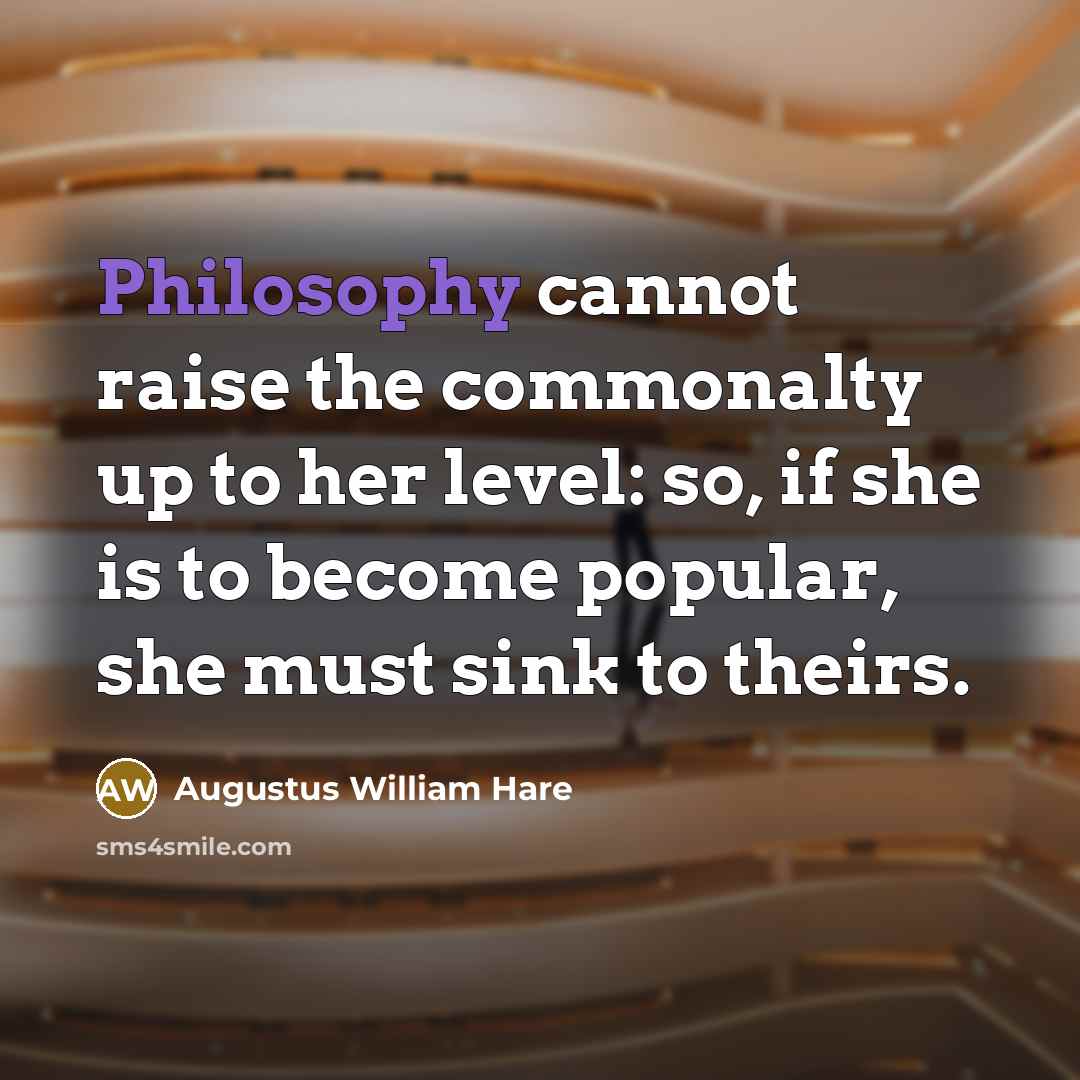 “Philosophy cannot raise the commonalty up to her level: so, if she is to become popular, she must sink to theirs.” quote by Augustus William Hare