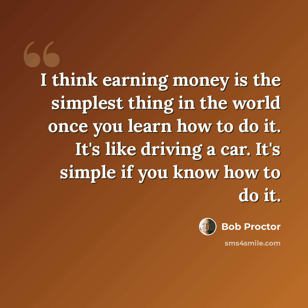 “I think earning money is the simplest thing in the world once you learn how to do it. It's like driving a car. It's simple if you know how to do it.” quote by Bob Proctor