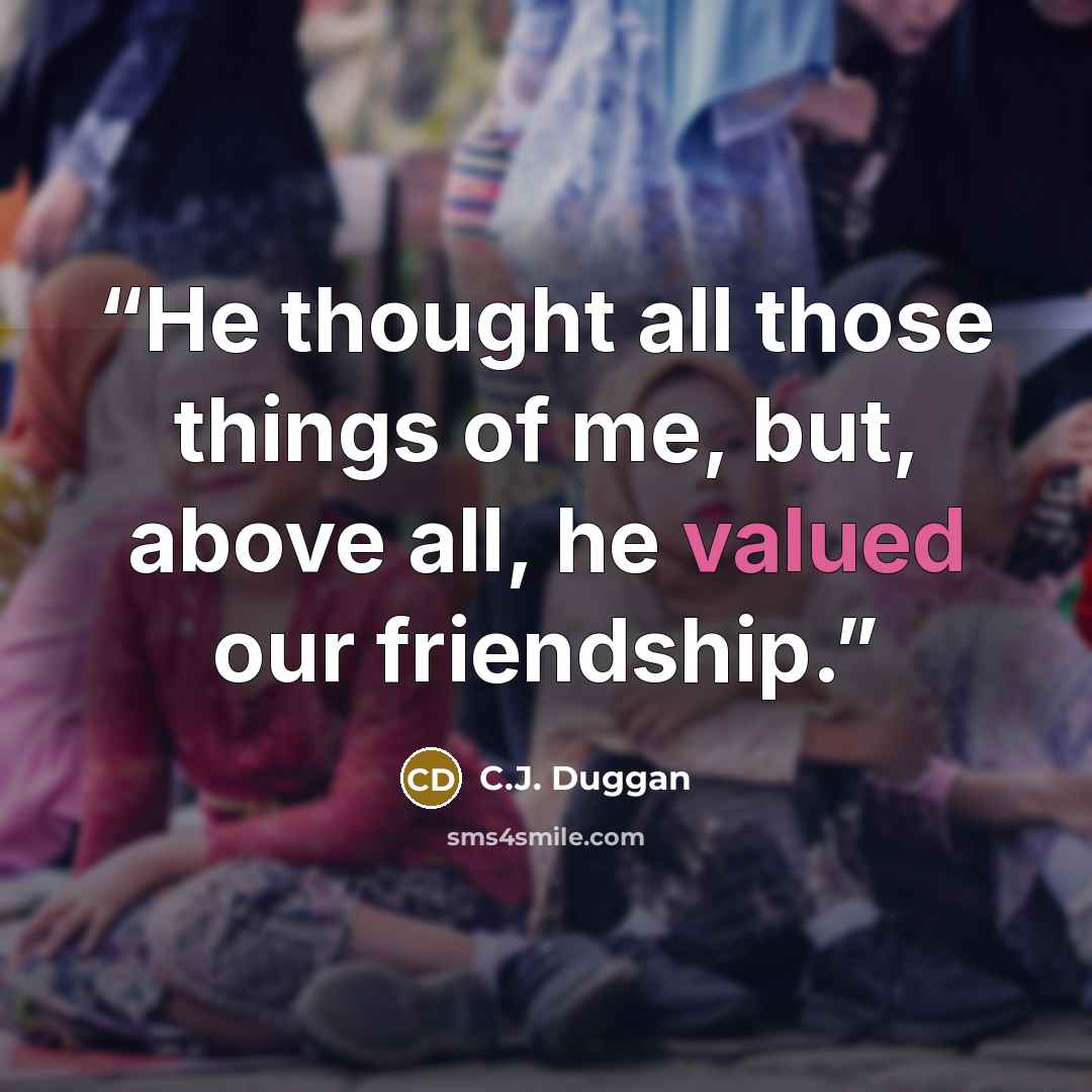 “He thought all those things of me, but, above all, he valued our friendship.” quote by C.J. Duggan