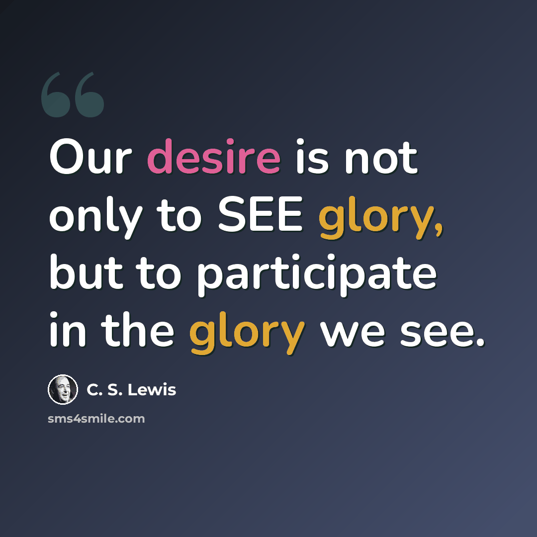 “Our desire is not only to SEE glory, but to participate in the glory we see.” quote by C. S. Lewis