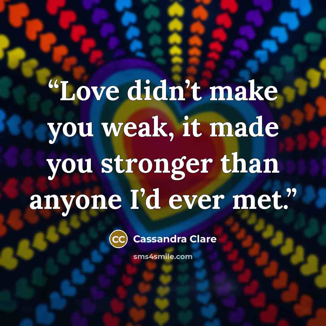 “Love didn’t make you weak, it made you stronger than anyone I’d ever met.” quote by Cassandra Clare