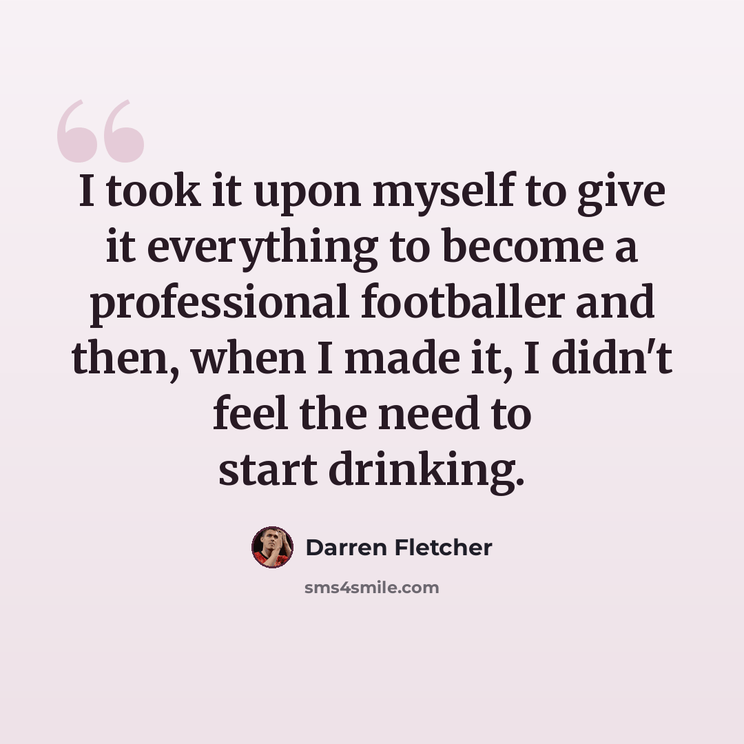 “I took it upon myself to give it everything to become a professional footballer and then, when I made it, I didn't feel the need to start drinking.” quote by Darren Fletcher