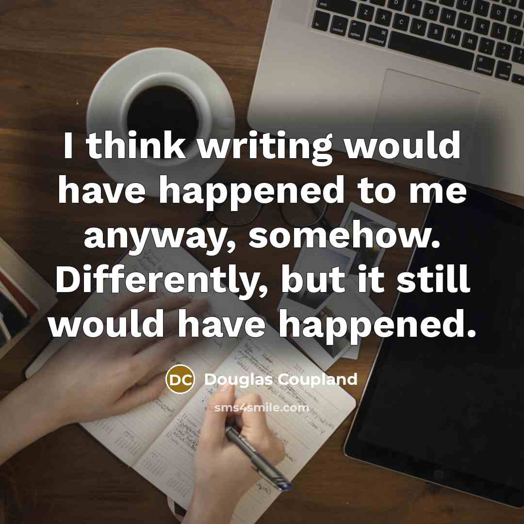“I think writing would have happened to me anyway, somehow. Differently, but it still would have happened.” quote by Douglas Coupland