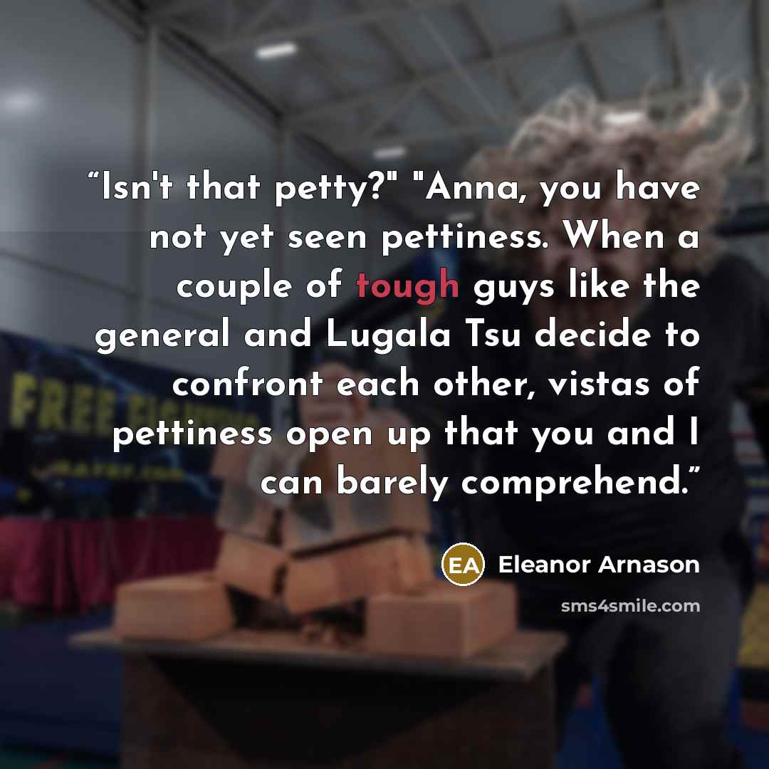 “Isn't that petty?" "Anna, you have not yet seen pettiness. When a couple of tough guys like the general and Lugala Tsu decide to confront each other, vistas of pettiness open up that you and I can barely comprehend.” quote by Eleanor Arnason