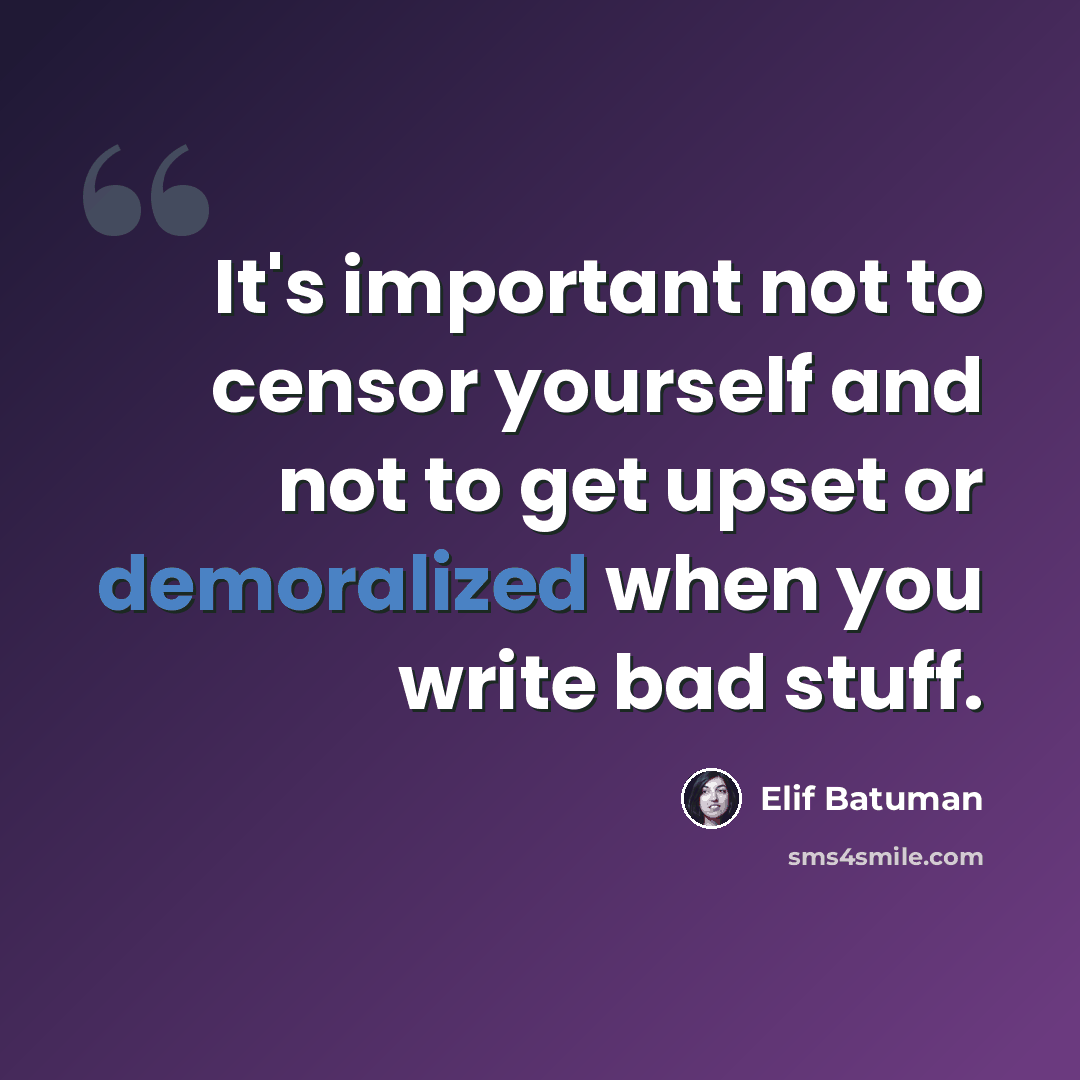 “It's important not to censor yourself and not to get upset or demoralized when you write bad stuff.” quote by Elif Batuman