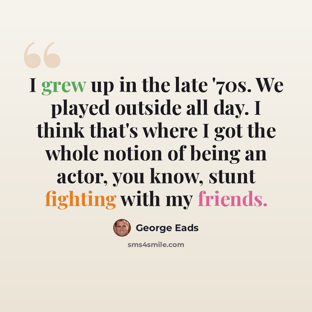 “I grew up in the late '70s. We played outside all day. I think that's where I got the whole notion of being an actor, you know, stunt fighting with my friends.” quote by George Eads