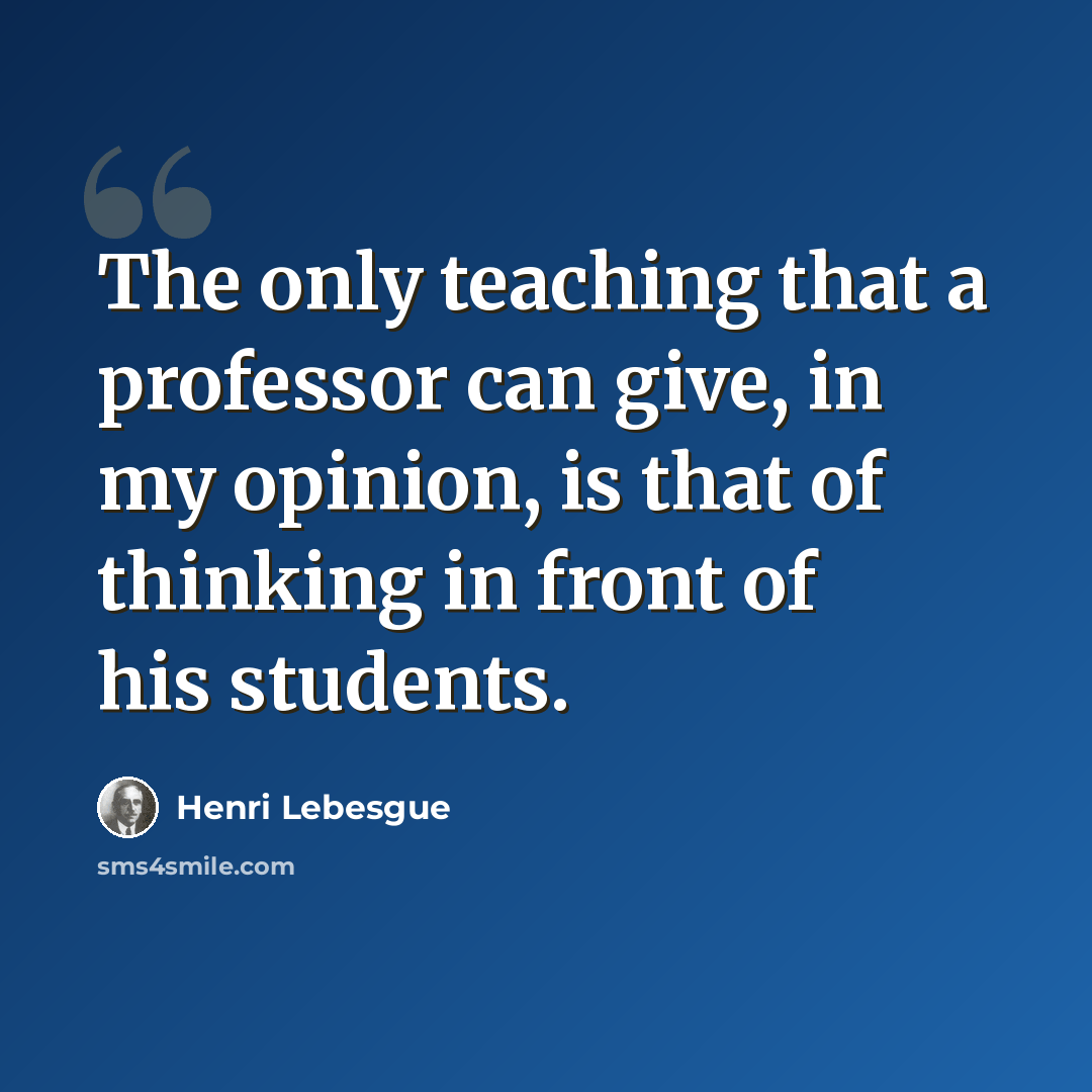 “The only teaching that a professor can give, in my opinion, is that of thinking in front of his students.” quote by Henri Lebesgue