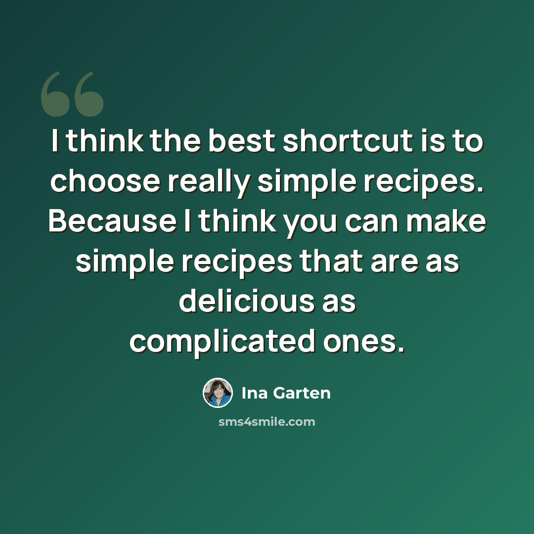 “I think the best shortcut is to choose really simple recipes. Because I think you can make simple recipes that are as delicious as complicated ones.” quote by Ina Garten