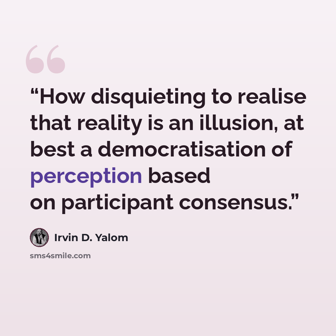 “How disquieting to realise that reality is an illusion, at best a democratisation of perception based on participant consensus.” quote by Irvin D. Yalom