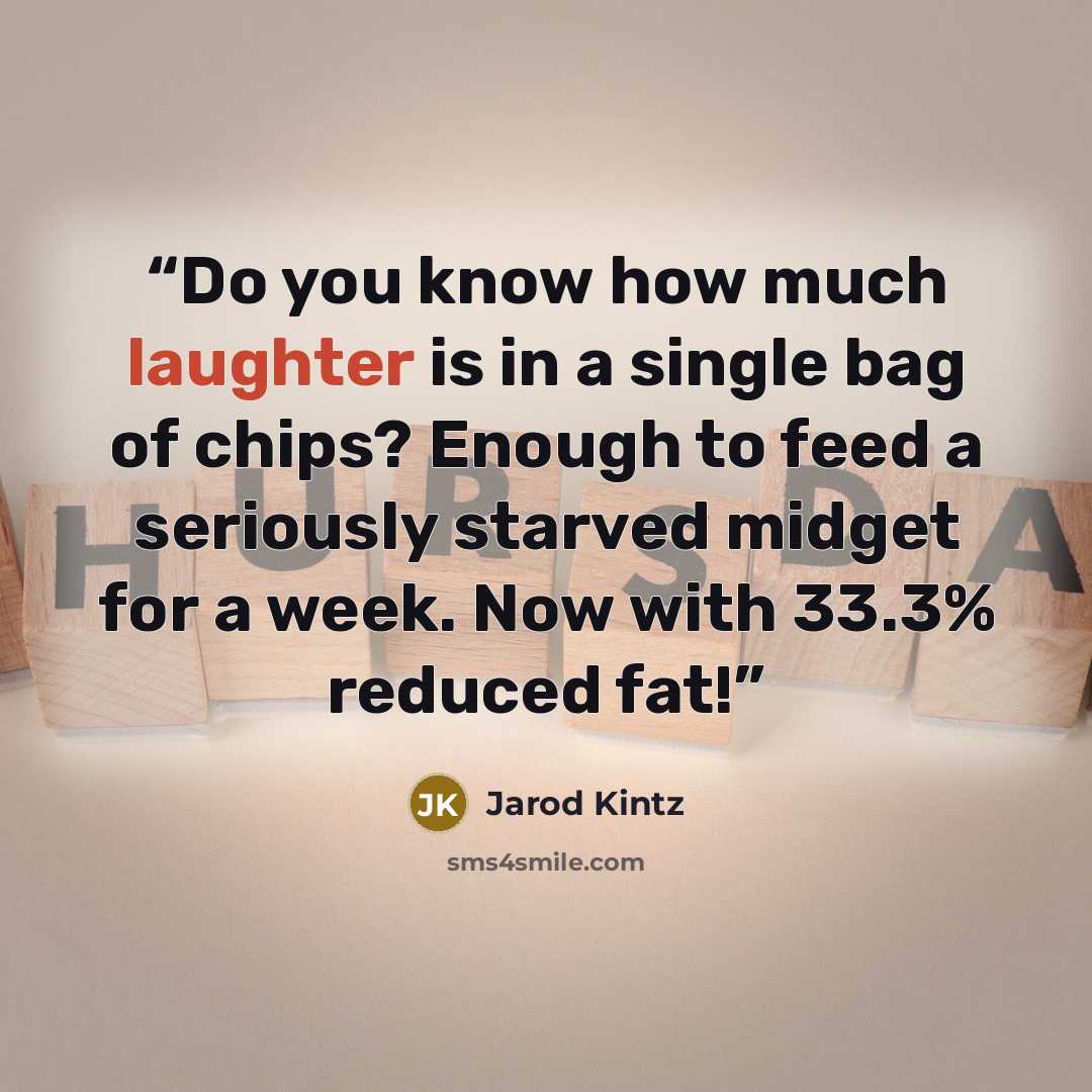 “Do you know how much laughter is in a single bag of chips? Enough to feed a seriously starved midget for a week. Now with 33.3% reduced fat!” quote by Jarod Kintz