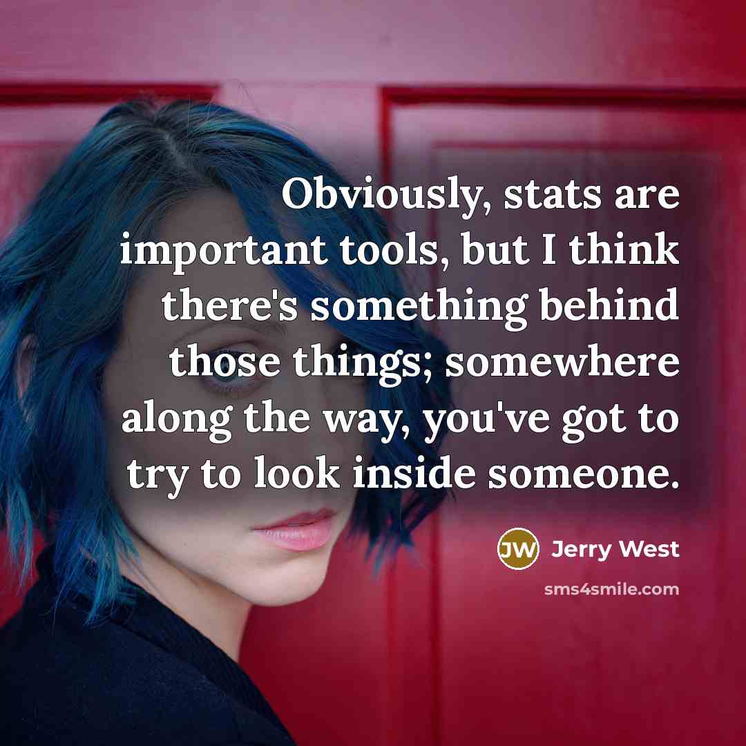 “Obviously, stats are important tools, but I think there's something behind those things; somewhere along the way, you've got to try to look inside someone.” quote by Jerry West