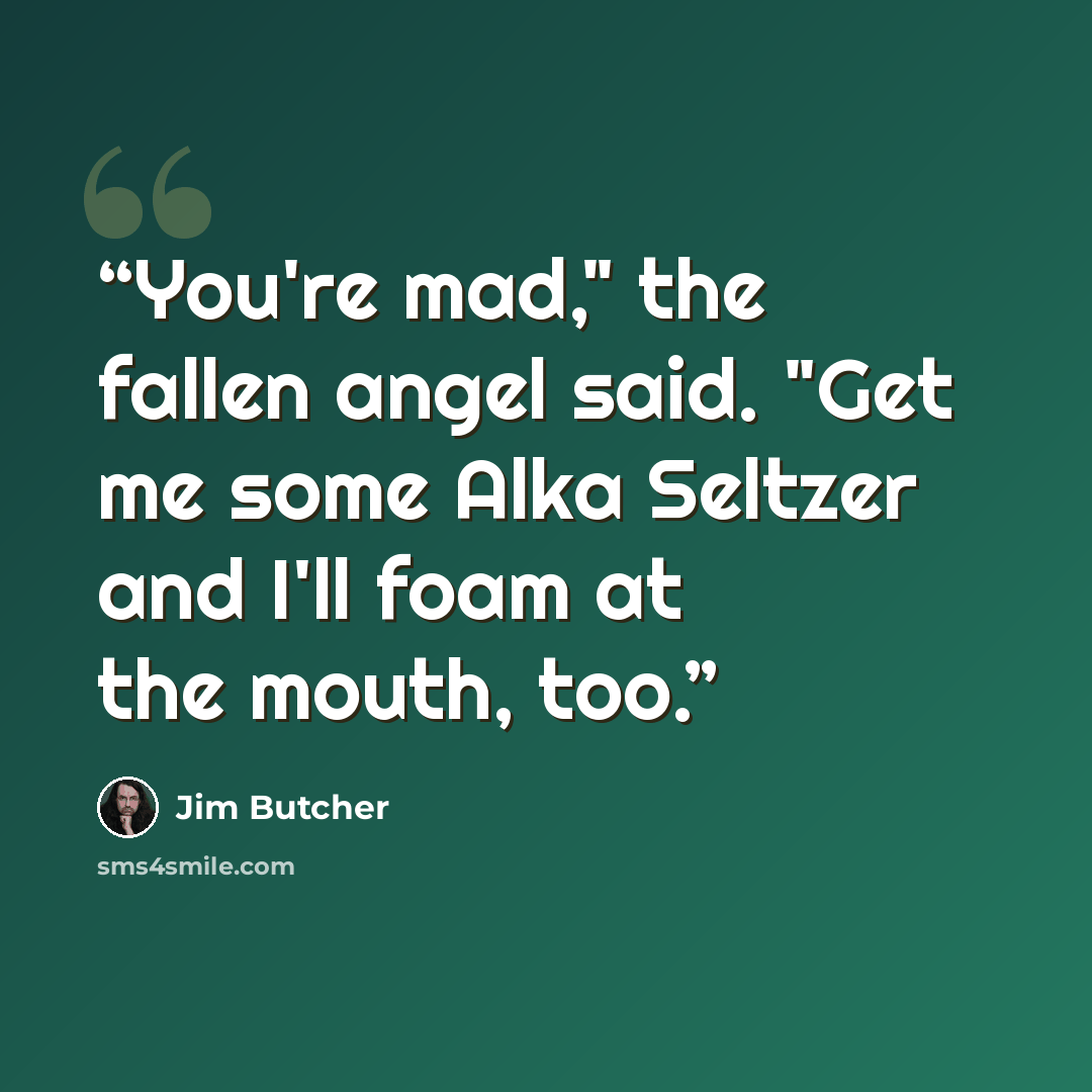 “You're mad," the fallen angel said. "Get me some Alka Seltzer and I'll foam at the mouth, too.” quote by Jim Butcher
