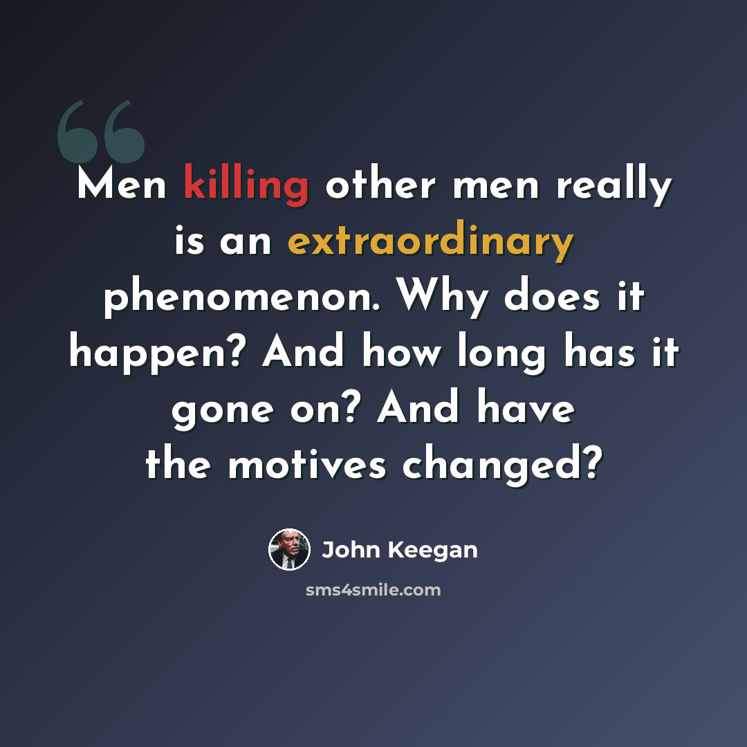 “Men killing other men really is an extraordinary phenomenon. Why does it happen? And how long has it gone on? And have the motives changed?” quote by John Keegan