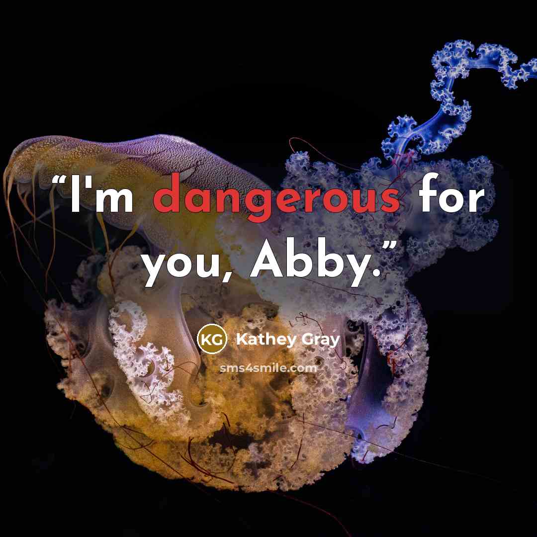 “I'm dangerous for you, Abby.” quote by Kathey Gray